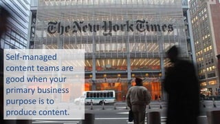 Self-managed
content teams are
good when your
primary business
purpose is to
produce content.
 