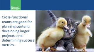 Cross-functional
teams are good for
planning content,
developing larger
projects, and
determining success
metrics.
 