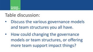 Table discussion:
• Discuss the various governance models
and team structures you all have.
• How could changing the governance
models or team structures, or offering
more team support impact things?
 