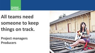 All teams need
someone to keep
things on track.
Project managers
Producers
 