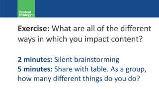 Exercise: What are all of the different
ways in which you impact content?
2 minutes: Silent brainstorming
5 minutes: Share with table. As a group,
how many different things do you do?
 