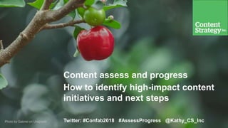 Photo by Gabriel on Unsplash
Content assess and progress
How to identify high-impact content
initiatives and next steps
Twitter: #Confab2018 #AssessProgress @Kathy_CS_Inc
 