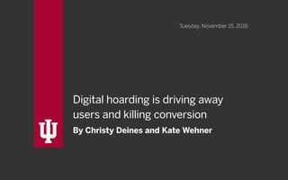 Digital hoarding is driving away
users and killing conversion
By Christy Deines and Kate Wehner
Tuesday, November 15, 2016
 