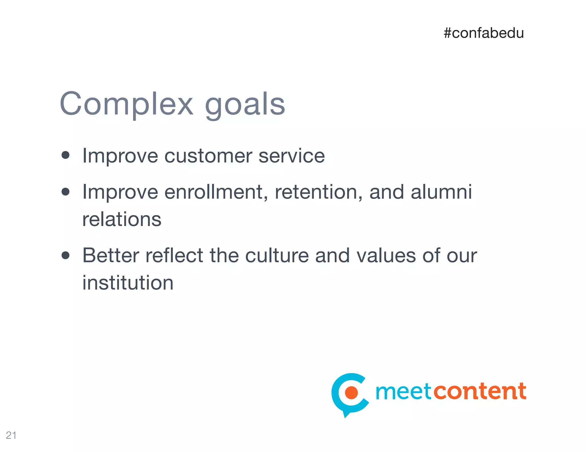 21
Complex goals
• Improve customer service

• Improve enrollment, retention, and alumni
relations

• Better reflect the culture and values of our
institution
#confabedu
 