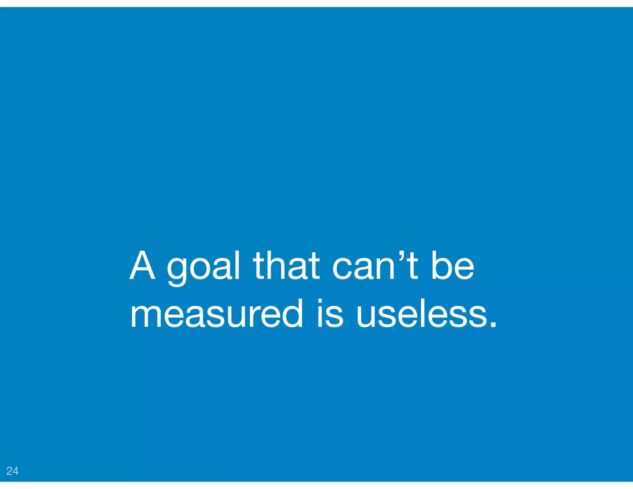 A goal that can’t be
measured is useless.
24
 