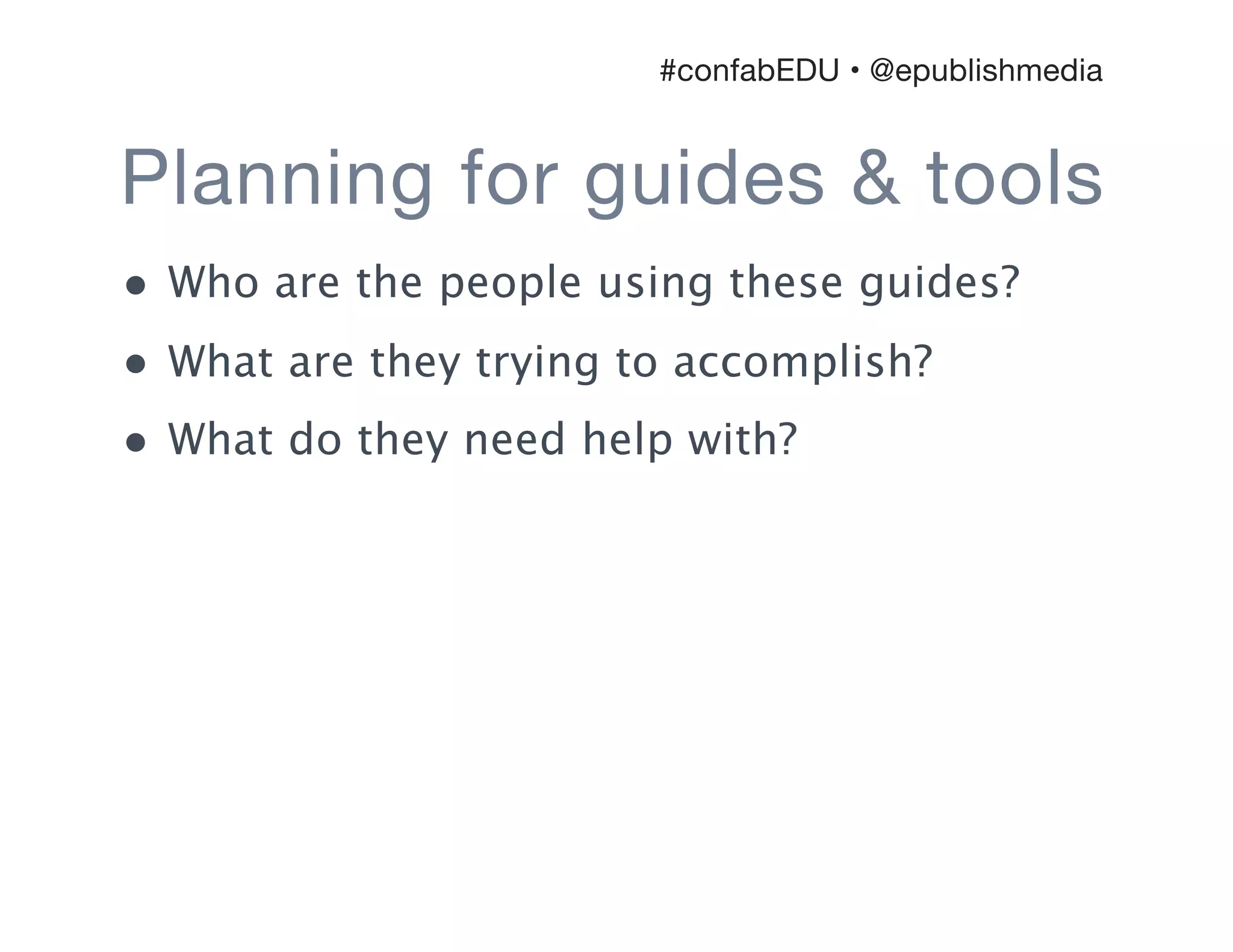 Planning for guides & tools
• Who are the people using these guides?
• What are they trying to accomplish?
• What do they need help with?
#confabEDU • @epublishmedia
 