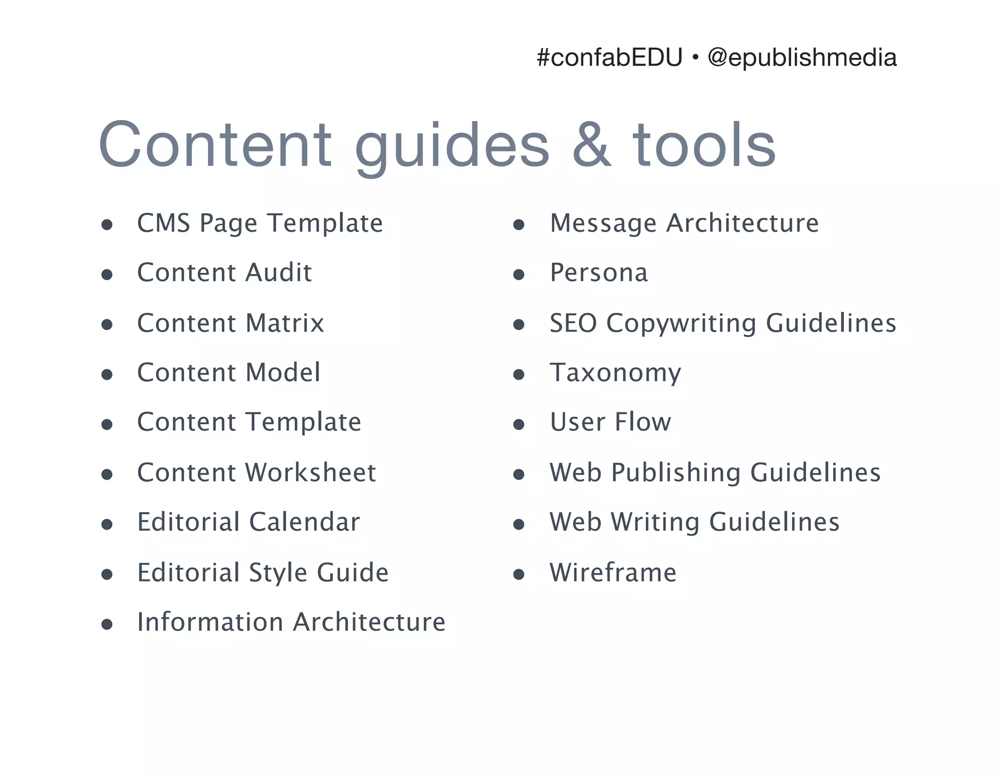 • CMS Page Template
• Content Audit
• Content Matrix
• Content Model
• Content Template
• Content Worksheet
• Editorial Calendar
• Editorial Style Guide
• Information Architecture
• Message Architecture
• Persona
• SEO Copywriting Guidelines
• Taxonomy
• User Flow
• Web Publishing Guidelines
• Web Writing Guidelines
• Wireframe
Content guides & tools
#confabEDU • @epublishmedia
 