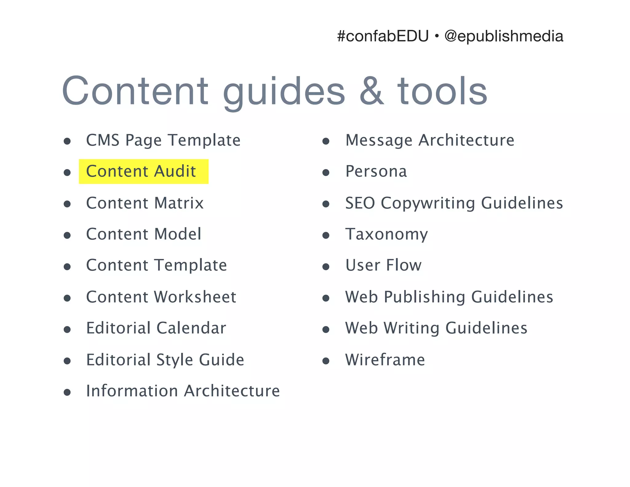 • Message Architecture
• Persona
• SEO Copywriting Guidelines
• Taxonomy
• User Flow
• Web Publishing Guidelines
• Web Writing Guidelines
• Wireframe
Content guides & tools
#confabEDU • @epublishmedia
• CMS Page Template
• Content Audit
• Content Matrix
• Content Model
• Content Template
• Content Worksheet
• Editorial Calendar
• Editorial Style Guide
• Information Architecture
 