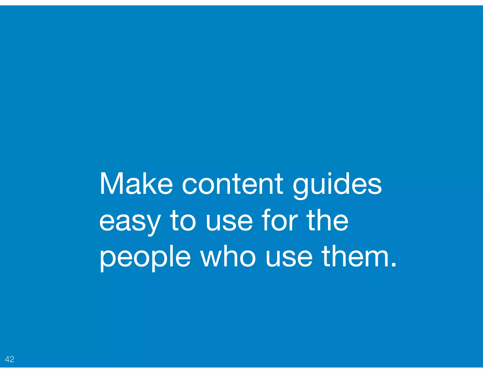 Make content guides
easy to use for the  
people who use them.
42
 
