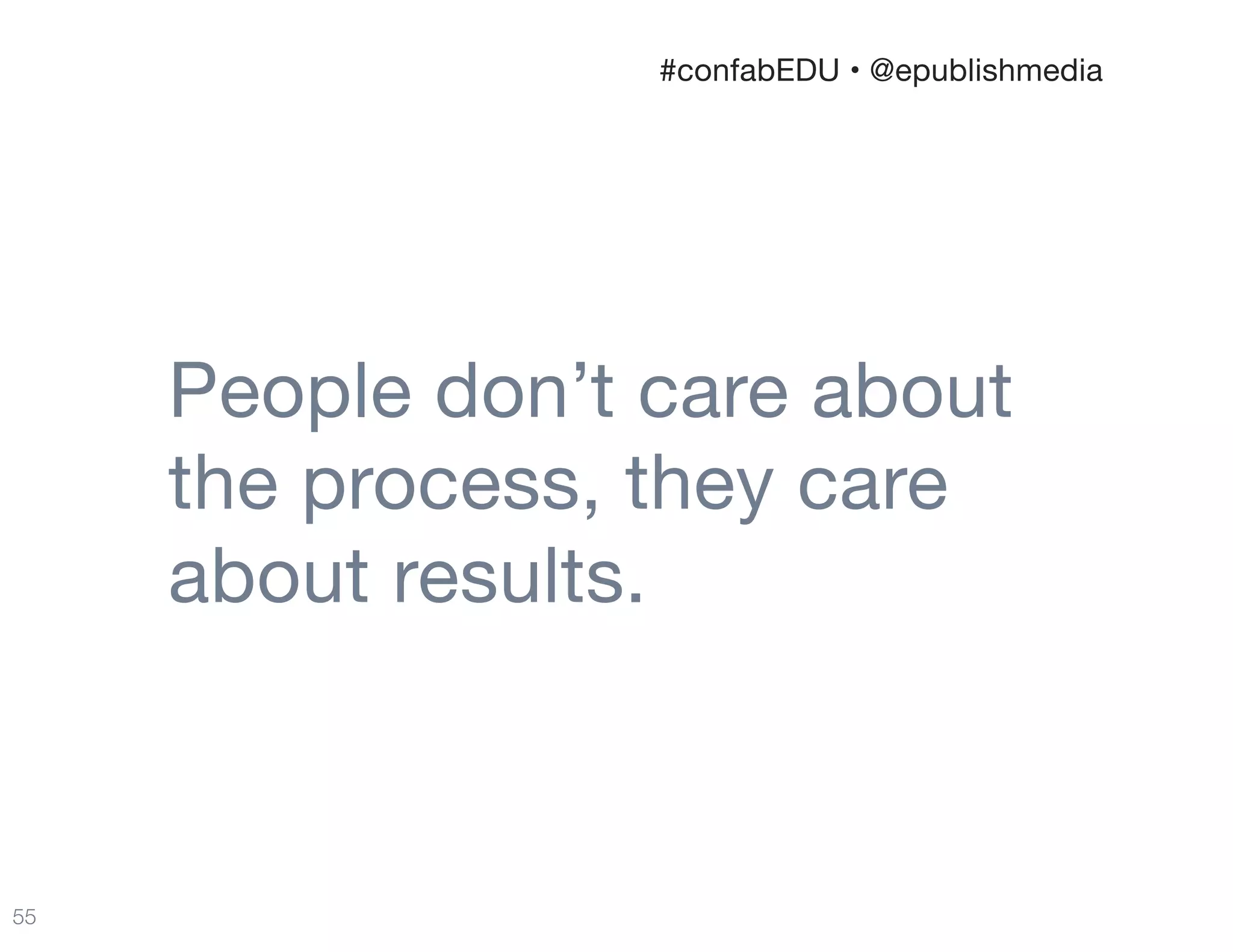 People don’t care about  
the process, they care
about results.
55
#confabEDU • @epublishmedia
 