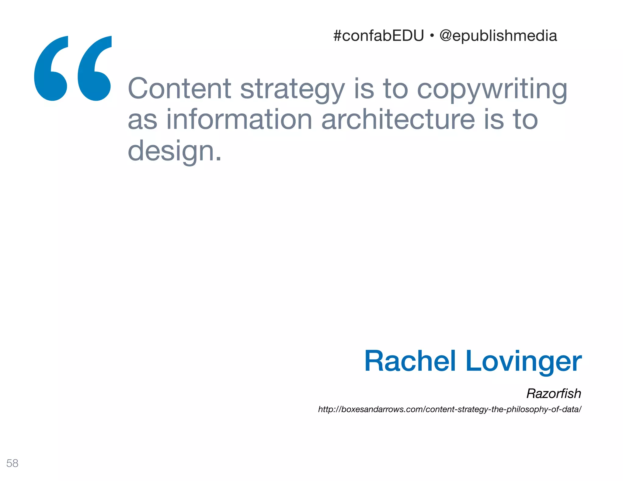 Content strategy is to copywriting
as information architecture is to
design.

“
58
Rachel Lovinger
Razorﬁsh 
http://boxesandarrows.com/content-strategy-the-philosophy-of-data/
#confabEDU • @epublishmedia
 