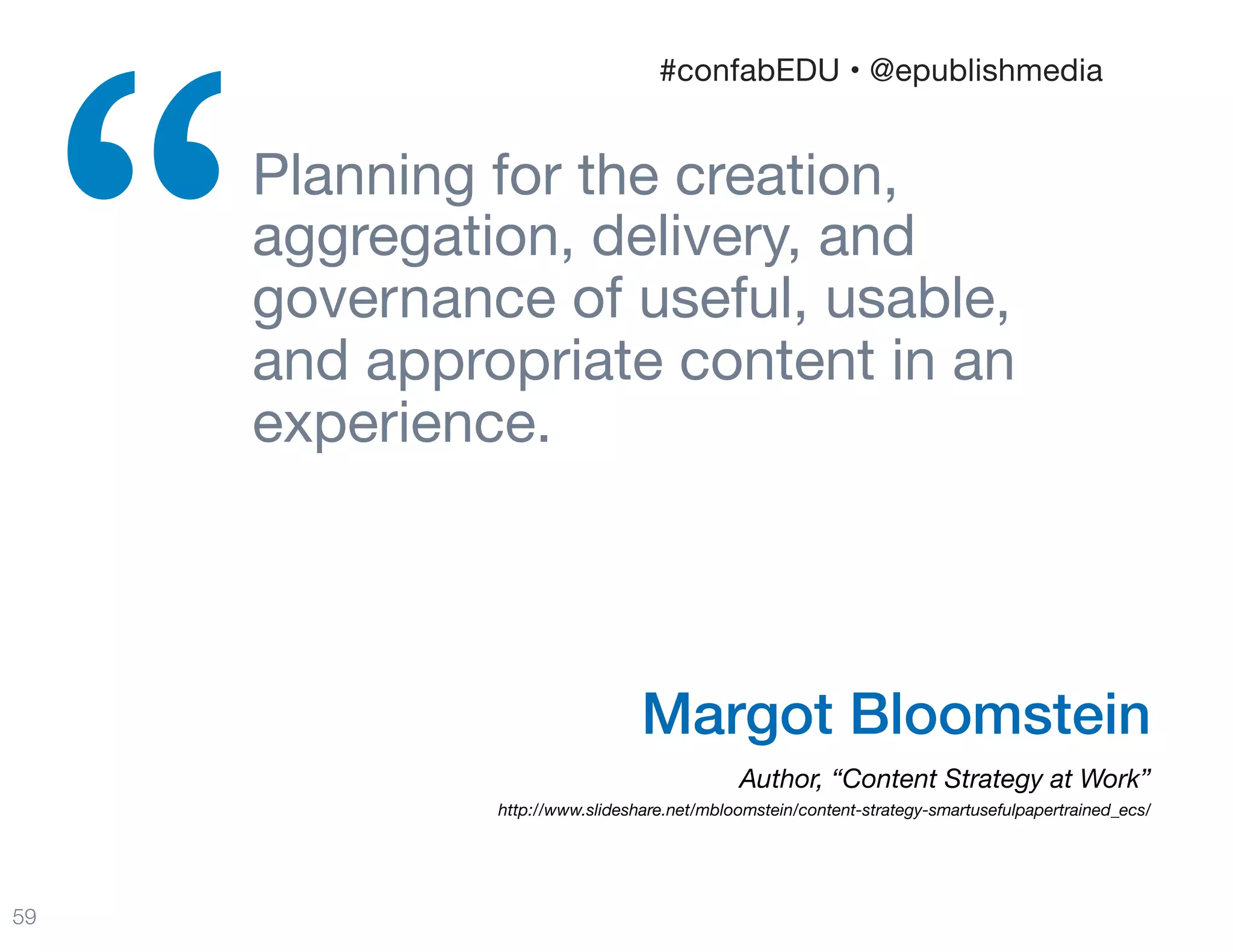 Planning for the creation,
aggregation, delivery, and
governance of useful, usable,  
and appropriate content in an
experience.

“
59
Margot Bloomstein
Author, “Content Strategy at Work” 
http://www.slideshare.net/mbloomstein/content-strategy-smartusefulpapertrained_ecs/
#confabEDU • @epublishmedia
 