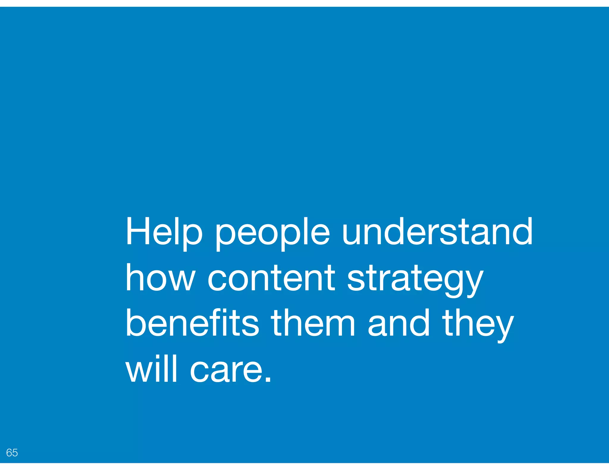 Help people understand
how content strategy
beneﬁts them and they
will care.
65
 