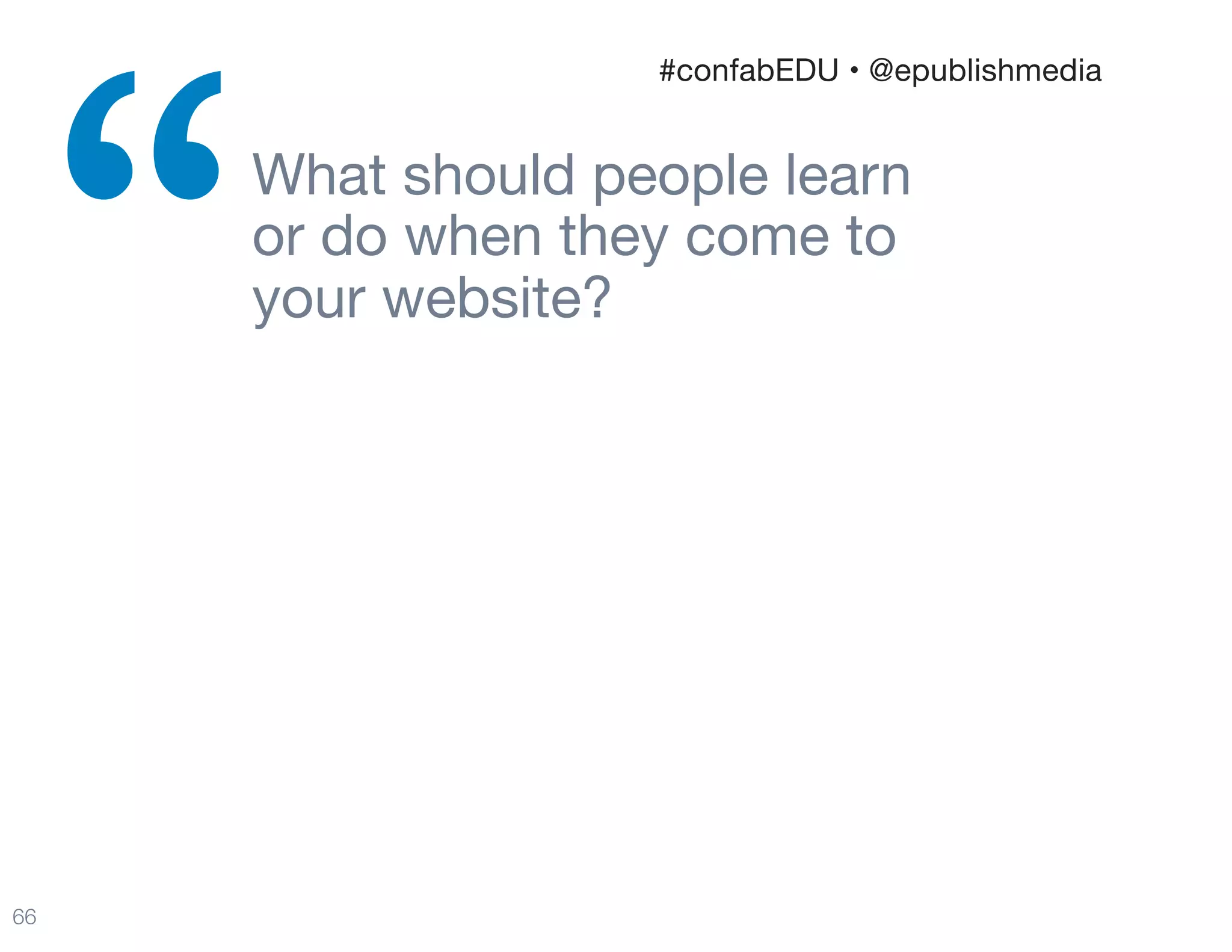 What should people learn  
or do when they come to  
your website?
“
66
#confabEDU • @epublishmedia
 