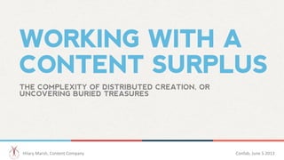 WORKING WITH A
CONTENT SURPLUS
THE COMPLEXITY OF DISTRIBUTED CREATION, OR
UNCOVERING BURIED TREASURES	
  
Hilary	
  Marsh,	
  Content	
  Company 	
  	
   Confab,	
  June	
  5	
  2013 	
  	
  
 
