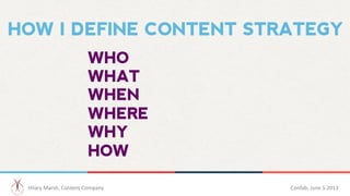 HOW I DEFINE CONTENT STRATEGY
WHO
WHAT
WHEN
WHERE
WHY
HOW
Hilary	
  Marsh,	
  Content	
  Company 	
  	
   Confab,	
  June	...