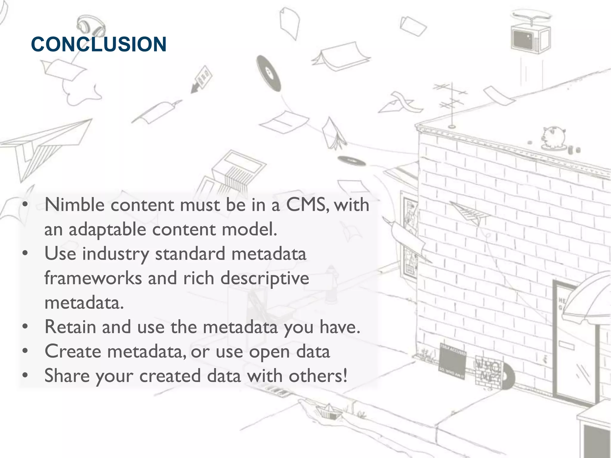 53
 CONCLUSION




• Nimble content must be in a CMS, with
  an adaptable content model.
• Use industry standard metadata
  frameworks and rich descriptive
  metadata.
• Retain and use the metadata you have.
• Create metadata, or use open data
• Share your created data with others!
 