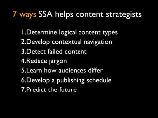 7 ways SSA helps content strategists

  1.Determine logical content types
  2.Develop contextual navigation
  3.Detect fai...