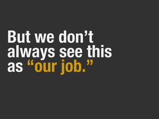 But we don’t
always see this
as “our job.”
 