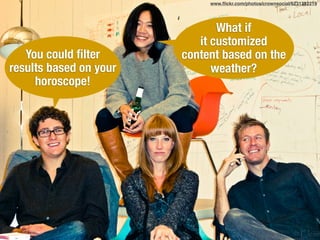 You could ﬁlter
results based on your
horoscope!
What if
it customized
content based on the
weather?
www.ﬂickr.com/photos/crownsocial/6231232219
 
