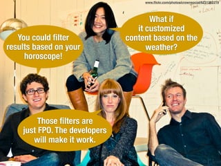 You could ﬁlter
results based on your
horoscope!
What if
it customized
content based on the
weather?
Those ﬁlters are
just FPO. The developers
will make it work.
www.ﬂickr.com/photos/crownsocial/6231232219
 