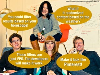 Make it look like
Pinterest!
You could ﬁlter
results based on your
horoscope!
What if
it customized
content based on the
weather?
Those ﬁlters are
just FPO. The developers
will make it work.
www.ﬂickr.com/photos/crownsocial/6231232219
 