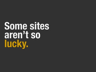Some sites
aren’t so
lucky.
 