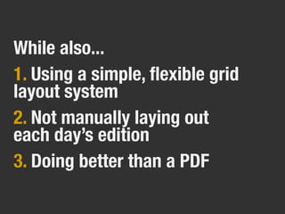 While also...
1. Using a simple, ﬂexible grid
layout system
2. Not manually laying out
each day’s edition
3. Doing better than a PDF
 