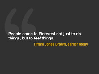 People come to Pinterest not just to do
things, but to feel things.
Tiffani Jones Brown, earlier today
 