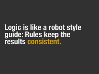 Logic is like a robot style
guide: Rules keep the
results consistent.
 