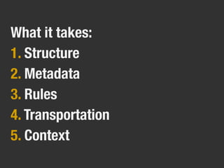 What it takes:
1. Structure
2. Metadata
3. Rules
4. Transportation
5. Context
 