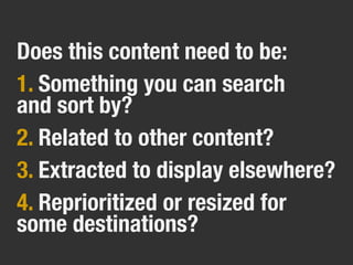 Does this content need to be:
1. Something you can search
and sort by?
2. Related to other content?
3. Extracted to display elsewhere?
4. Reprioritized or resized for
some destinations?
 