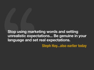 Stop using marketing words and setting
unrealistic expectations... Be genuine in your
language and set real expectations.
Steph Hay...also earlier today
 
