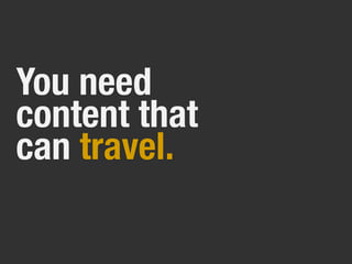 You need
content that
can travel.
 