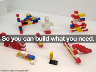 So you can build what you need.
www.ﬂickr.com/photos/wallyg/2391794127
 