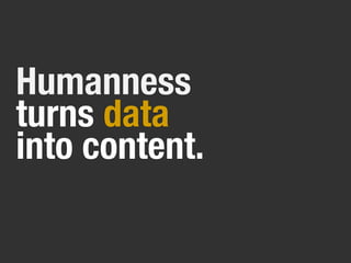 Humanness
turns data
into content.
 