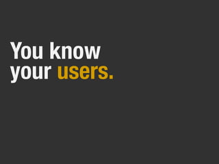You know
your users.
 