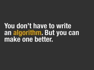 You don’t have to write
an algorithm. But you can
make one better.
 