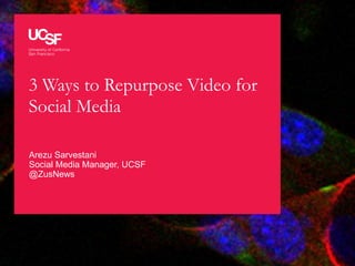 3 Ways to Repurpose Video for
Social Media
Arezu Sarvestani
Social Media Manager, UCSF
@ZusNews
 