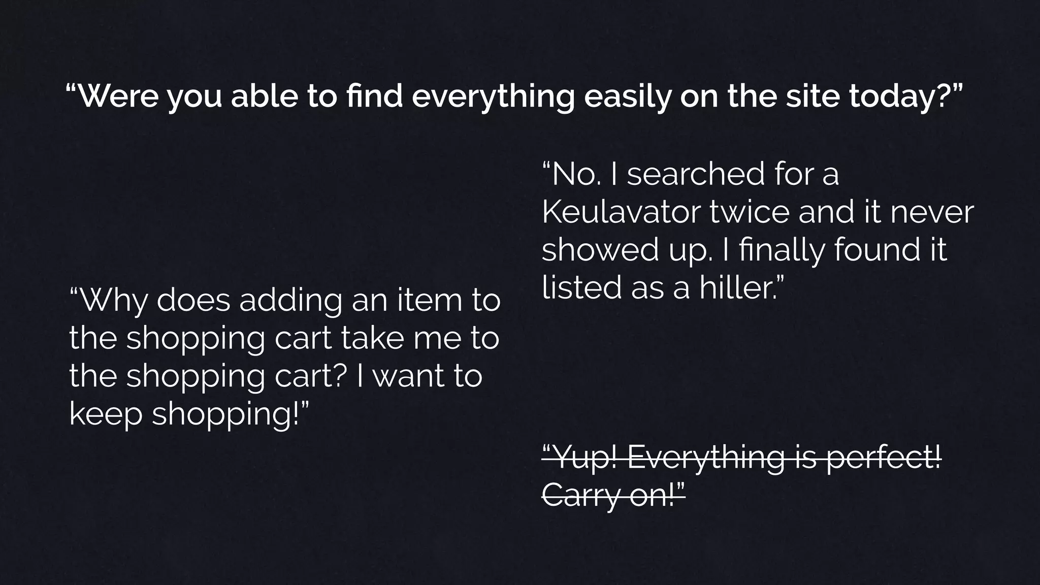 “… LISTEN FOR THE
SATISFYING CLICK. THAT’S
THE SOUND OF THE PIECES
FALLING INTO PLACE …”
Erika Hall
Just Enough Research
 