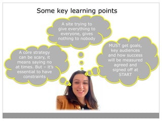 Some key learning points 
A core strategy 
can be scary, it 
means saying no 
at times. But – it’s 
essential to have 
con...