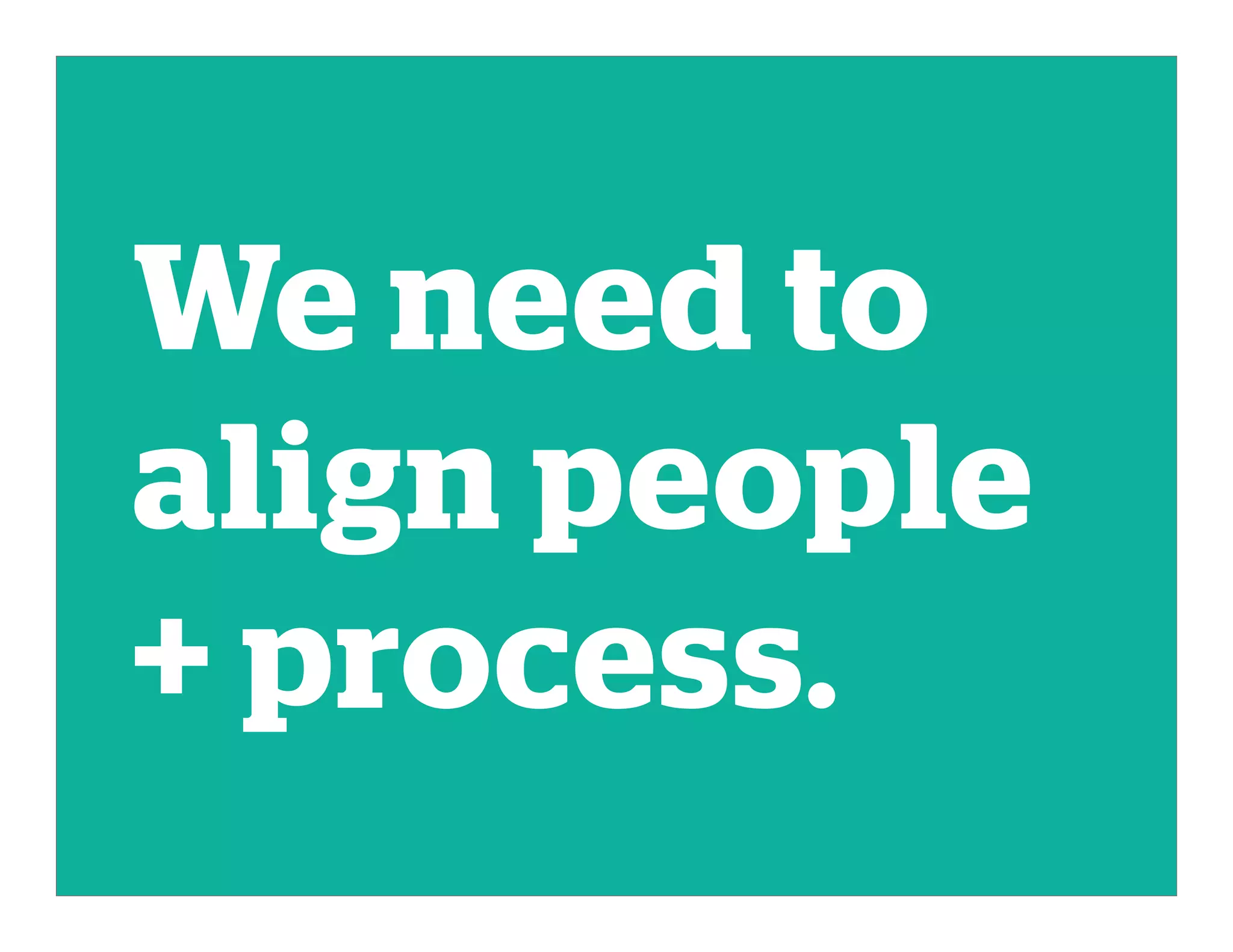 We need to
align people
+ process.
 