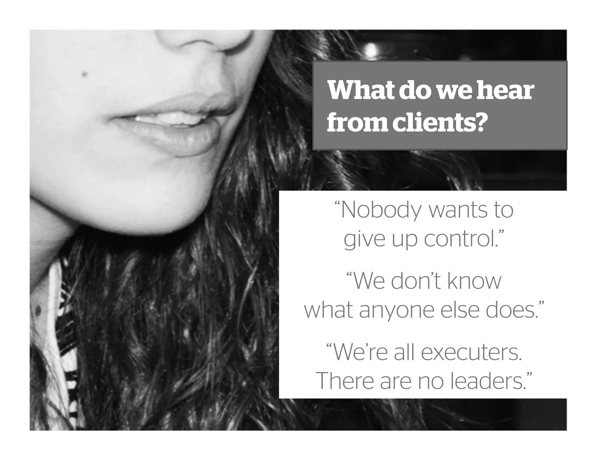 What do we hear
from clients?
“Nobody wants to
give up control.”
“We don’t know
what anyone else does.”
“We’re all executers.
There are no leaders.”
 
