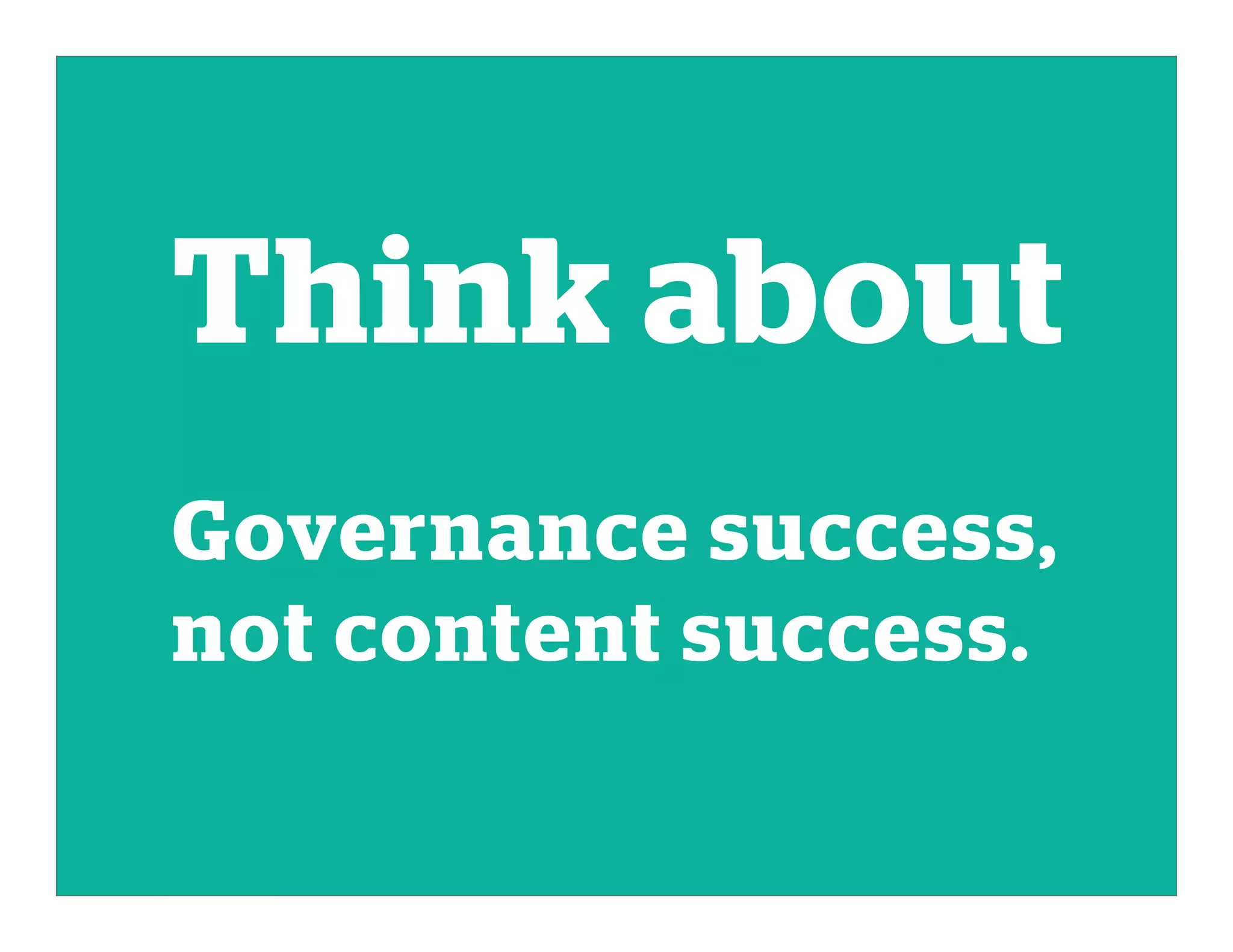 Think about
Governance success,
not content success.
 