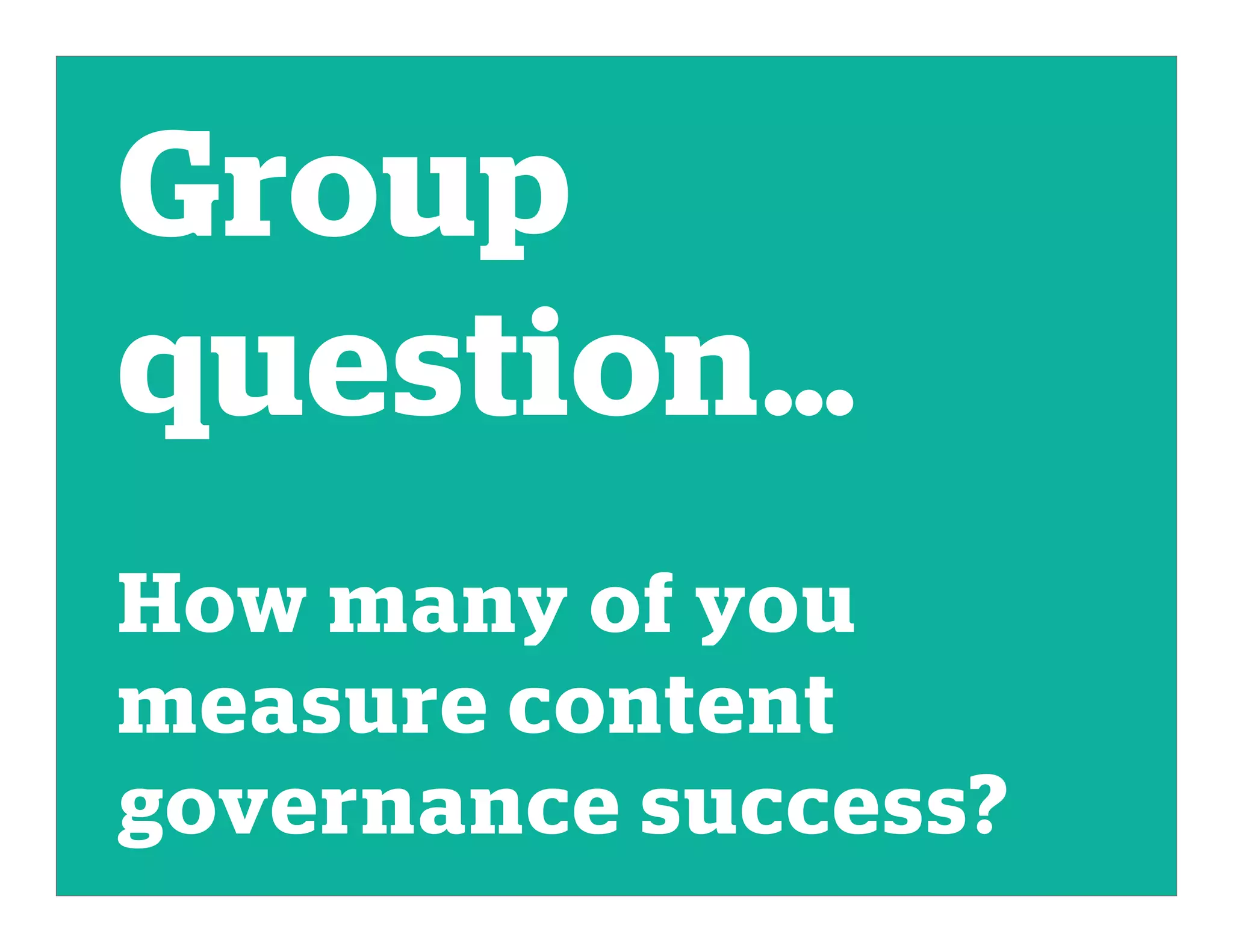 Group
question…
How many of you
measure content
governance success?
 