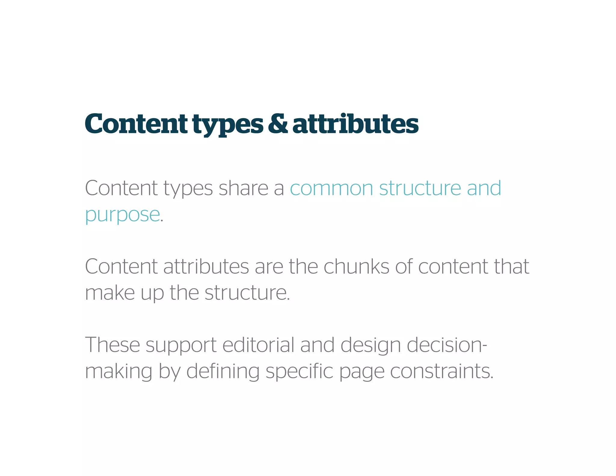 Content types & attributes
Content types share a common structure and
purpose.
Content attributes are the chunks of content that
make up the structure.
These support editorial and design decision-
making by defining specific page constraints.
 