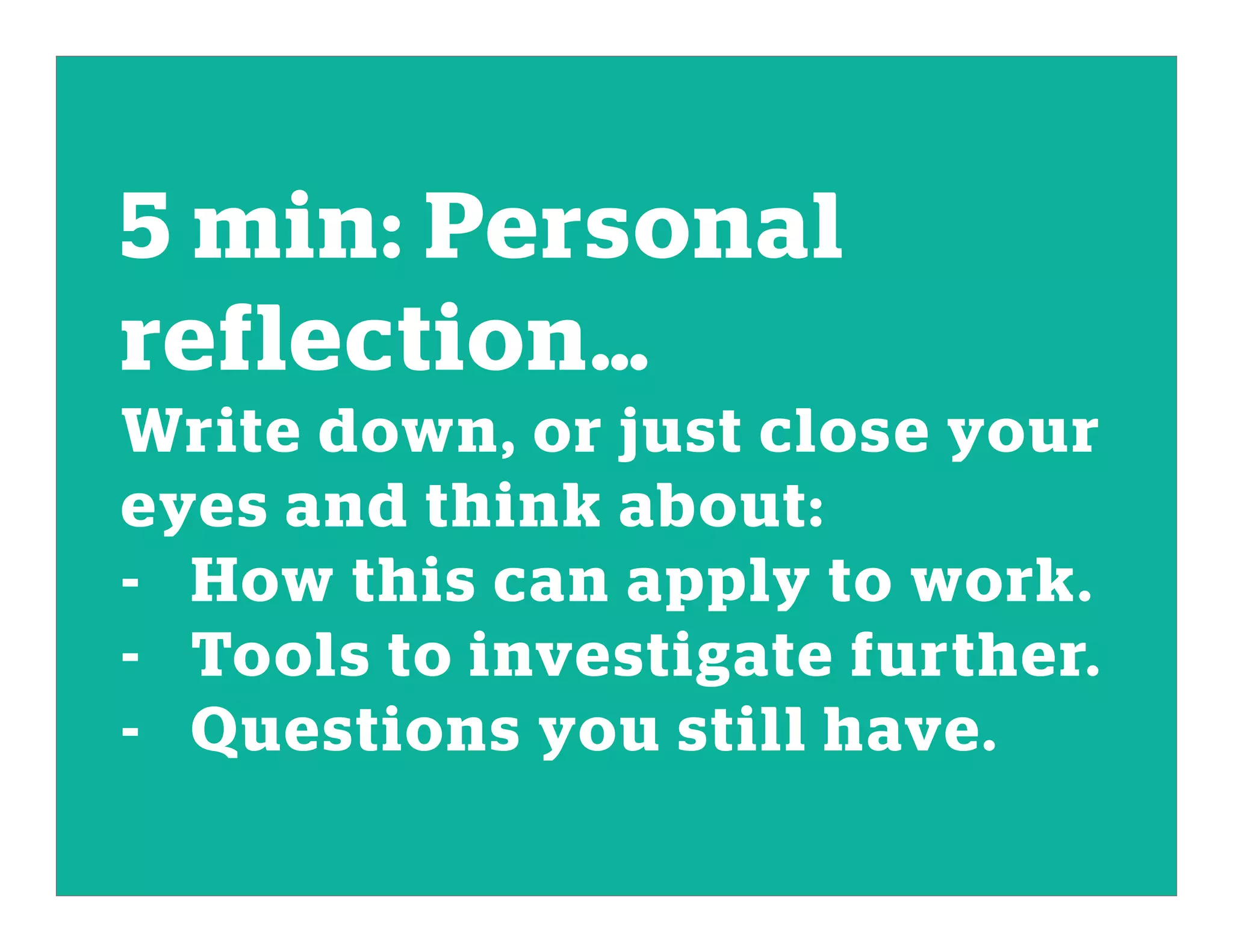 5 min: Personal
reflection…
Write down, or just close your
eyes and think about:
- How this can apply to work.
- Tools to investigate further.
- Questions you still have.
 