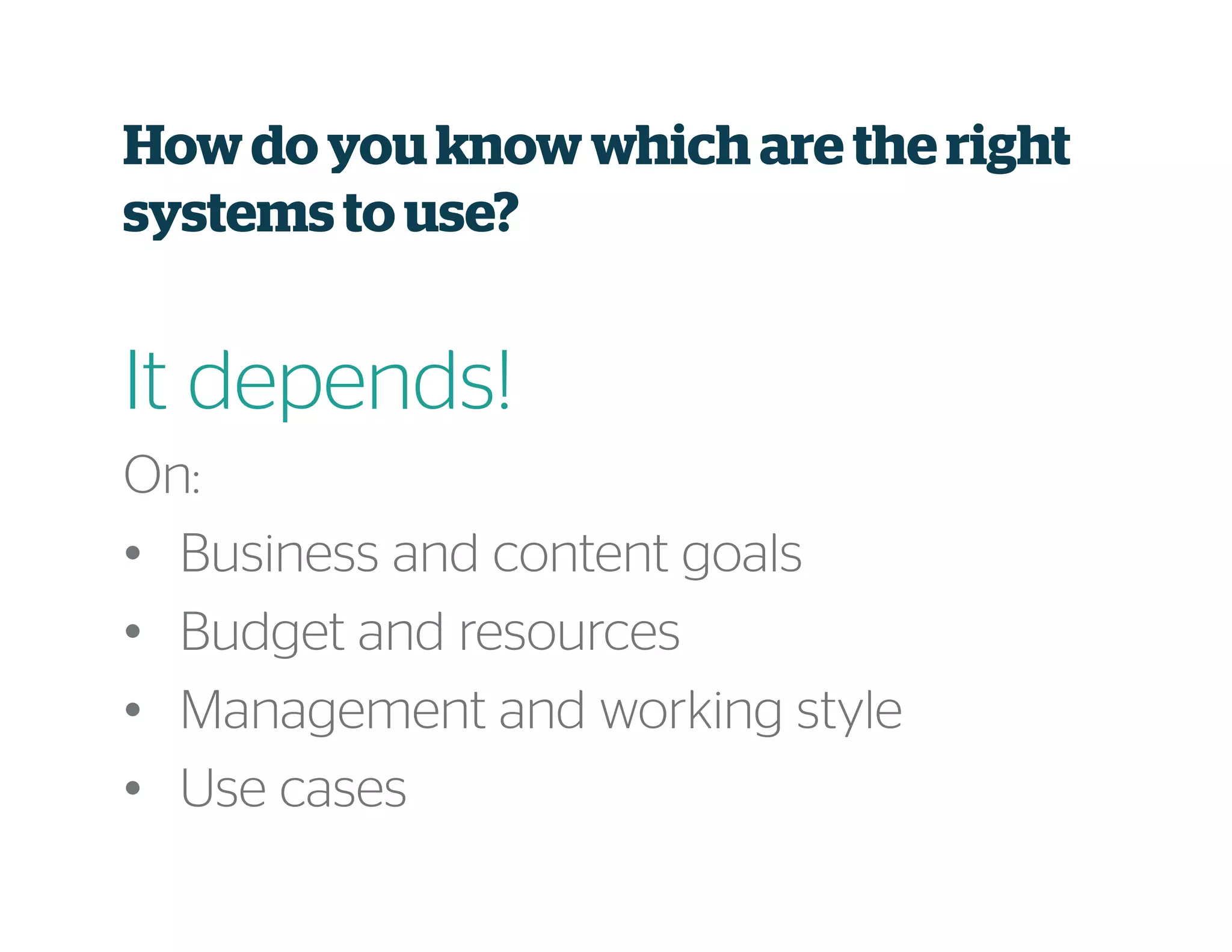 Howdo youknow which are the right
systems to use?
It depends!
On:
• Business and content goals
• Budget and resources
• Management and working style
• Use cases
 