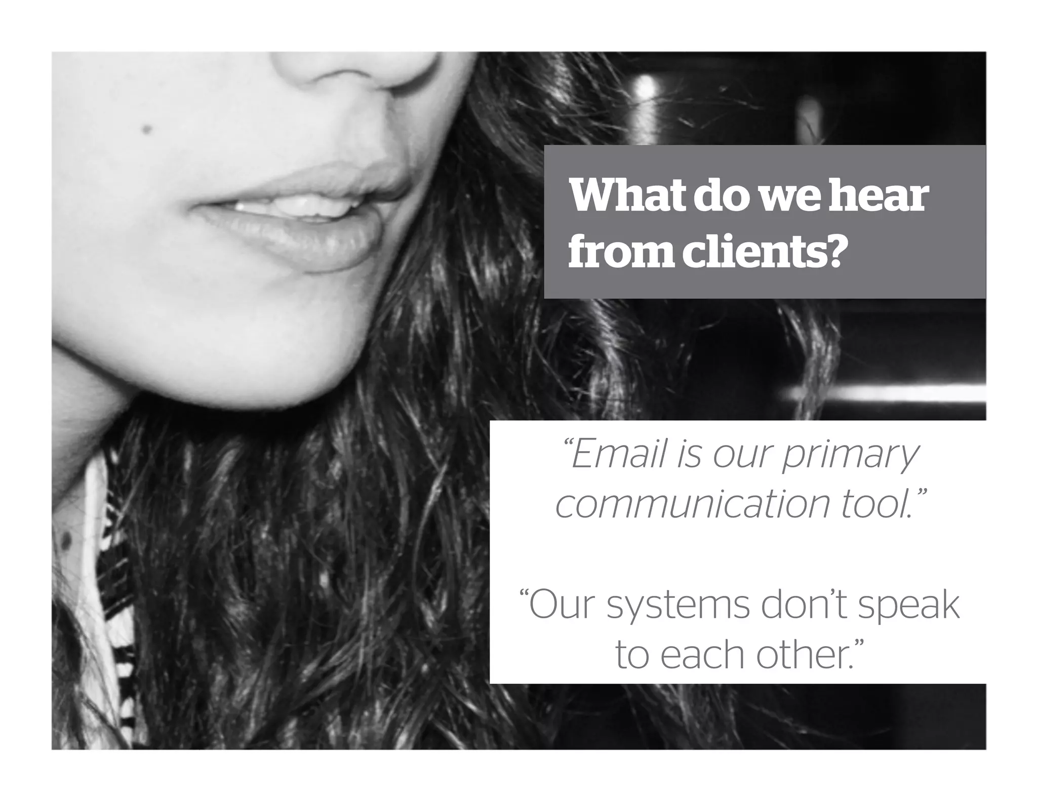 What do we hear
from clients?
“Email is our primary
communication tool.”
“Our systems don’t speak
to each other.”
 