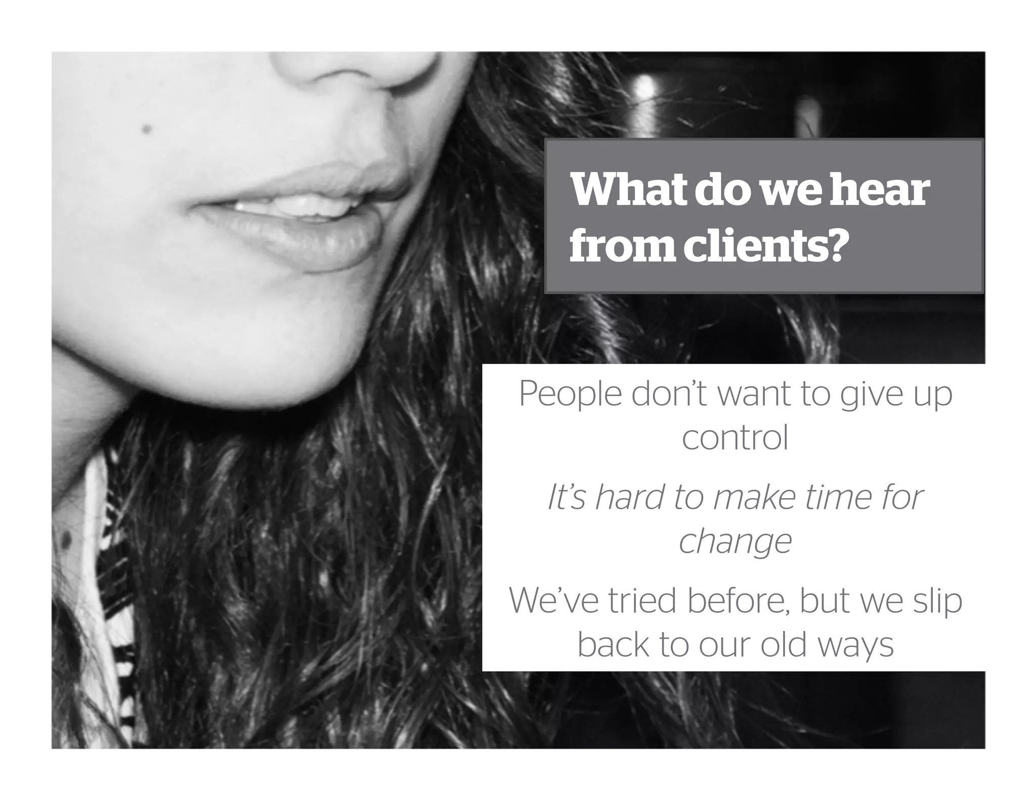 What do we hear
from clients?
People don’t want to give up
control
It’s hard to make time for
change
We’ve tried before, but we slip
back to our old ways
 